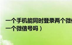 一个手机能同时登录两个微信号么（两个手机可以同时登录一个微信号吗）