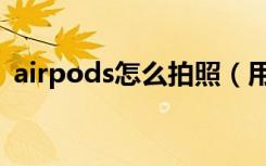 airpods怎么拍照（用airpods可以拍照吗）