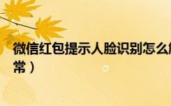 微信红包提示人脸识别怎么解决（人脸识别解除微信红包异常）