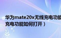 华为mate20x无线充电功能如何打开（华为mate20x无线充电功能如何打开）