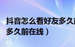 抖音怎么看好友多久前在线（抖音怎么看对方多久前在线）