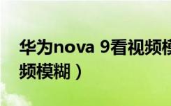 华为nova 9看视频模糊（华为nova6微信视频模糊）