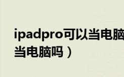 ipadpro可以当电脑吗2019（ipadpro可以当电脑吗）