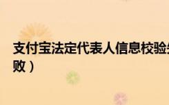 支付宝法定代表人信息校验失败（法定代表人支付宝验证失败）