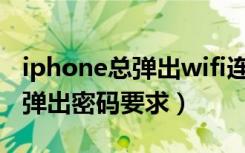 iphone总弹出wifi连接密码不正确（iphone弹出密码要求）