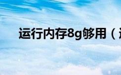 运行内存8g够用（运行内存8g够用吗）