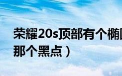 荣耀20s顶部有个椭圆黑点（荣耀20s顶上面那个黑点）