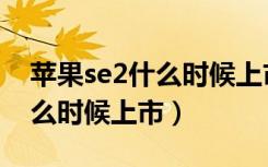 苹果se2什么时候上市最新消息（苹果se2什么时候上市）