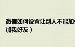 微信如何设置让别人不能加你好友（微信怎样设置别人不能加我好友）