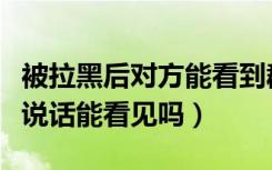 被拉黑后对方能看到群消息吗（微信拉黑群里说话能看见吗）