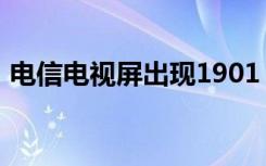 电信电视屏出现1901（电信故障代码1901）