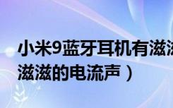 小米9蓝牙耳机有滋滋电流声（红米蓝牙耳机滋滋的电流声）