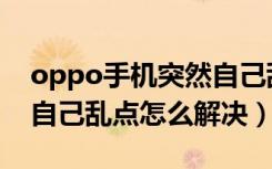 oppo手机突然自己乱点怎么办（oppo手机自己乱点怎么解决）