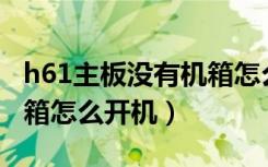 h61主板没有机箱怎么开机（只有主板没有机箱怎么开机）