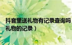 抖音里送礼物有记录查询吗（抖音在哪里可以查到给别人送礼物的记录）