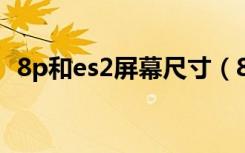 8p和es2屏幕尺寸（8p尺寸长宽多少厘米）