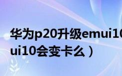 华为p20升级emui10变卡（华为p20升级emui10会变卡么）