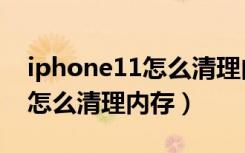 iphone11怎么清理内存和缓存（iphone11怎么清理内存）