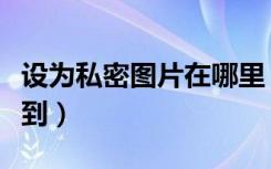 设为私密图片在哪里（设为私密图片在哪里找到）