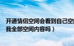 开通情侣空间会看到自己空间吗（开通情侣空间对方能看到我全部空间内容吗）