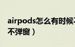 airpods怎么有时候不弹窗（airpods有时候不弹窗）