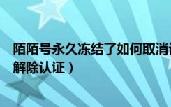 陌陌号永久冻结了如何取消认证（陌陌号被永久冻结了怎么解除认证）