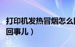 打印机发热冒烟怎么回事儿（打印机冒烟怎么回事儿）