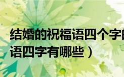 结婚的祝福语四个字的有哪些（祝福结婚的话语四字有哪些）