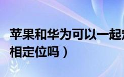 苹果和华为可以一起定位吗（苹果跟华为能互相定位吗）