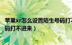 苹果xr怎么设置陌生号码打不进来（苹果11怎么设置陌生号码打不进来）