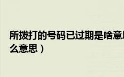 所拨打的号码已过期是啥意思（你所拨打的号码已过期是什么意思）