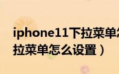 iphone11下拉菜单怎么设置（iphone11下拉菜单怎么设置）