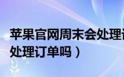 苹果官网周末会处理订单么（苹果官网周末会处理订单吗）