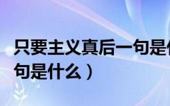 只要主义真后一句是什么（只要主义真的上一句是什么）