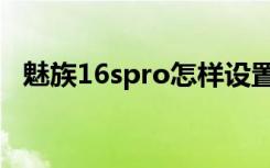 魅族16spro怎样设置（魅族16spro怎样）