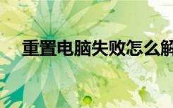 重置电脑失败怎么解决（重置电脑失败）