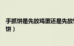 手抓饼是先放鸡蛋还是先放饼胚（手抓饼先放鸡蛋还是先放饼）