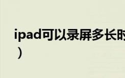 ipad可以录屏多长时间（ipad录屏时间限制）