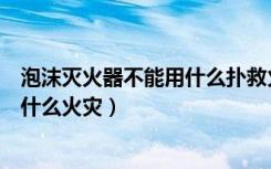 泡沫灭火器不能用什么扑救火灾（泡沫灭火器不能用于扑救什么火灾）