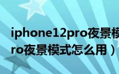 iphone12pro夜景模式怎么用（iphone11pro夜景模式怎么用）