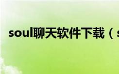 soul聊天软件下载（soul为什么下载不了）