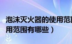 泡沫灭火器的使用范围有哪些（泡沫灭火器适用范围有哪些）