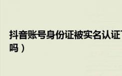 抖音账号身份证被实名认证了（抖音只能实名认证一个账号吗）