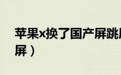 苹果x换了国产屏跳屏（苹果x换了国产屏跳屏）