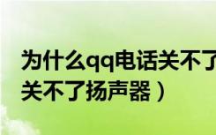 为什么qq电话关不了扬声器（qq电话为什么关不了扬声器）