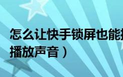 怎么让快手锁屏也能播放声音（快手如何锁屏播放声音）