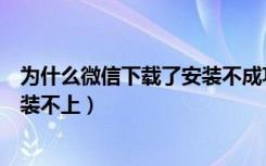 为什么微信下载了安装不成功（为什么微信下载下来一直安装不上）