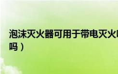 泡沫灭火器可用于带电灭火吗（泡沫灭火器可用于带电灭火吗）