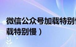 微信公众号加载特别慢怎么办（微信小程序加载特别慢）