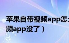 苹果自带视频app怎么没有了（苹果自带的视频app没了）